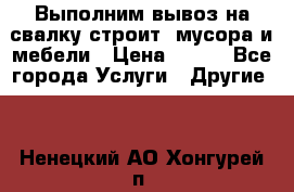 Выполним вывоз на свалку строит. мусора и мебели › Цена ­ 500 - Все города Услуги » Другие   . Ненецкий АО,Хонгурей п.